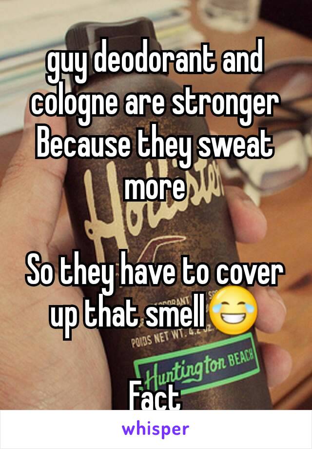 guy deodorant and cologne are stronger Because they sweat more

So they have to cover up that smell😂

Fact