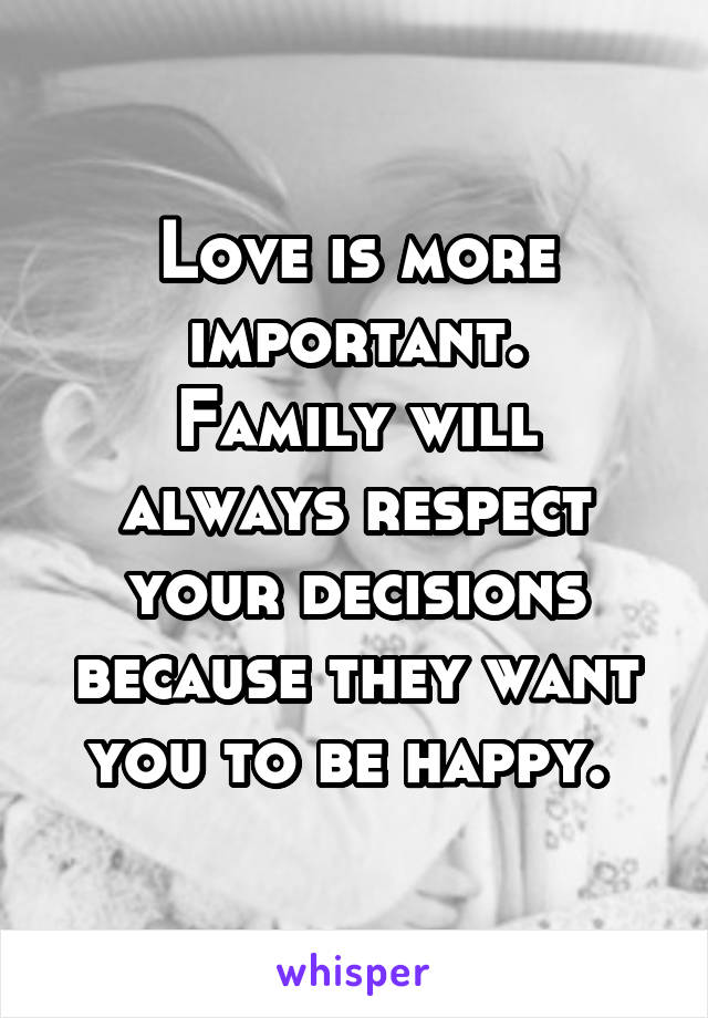 Love is more important.
Family will always respect your decisions because they want you to be happy. 