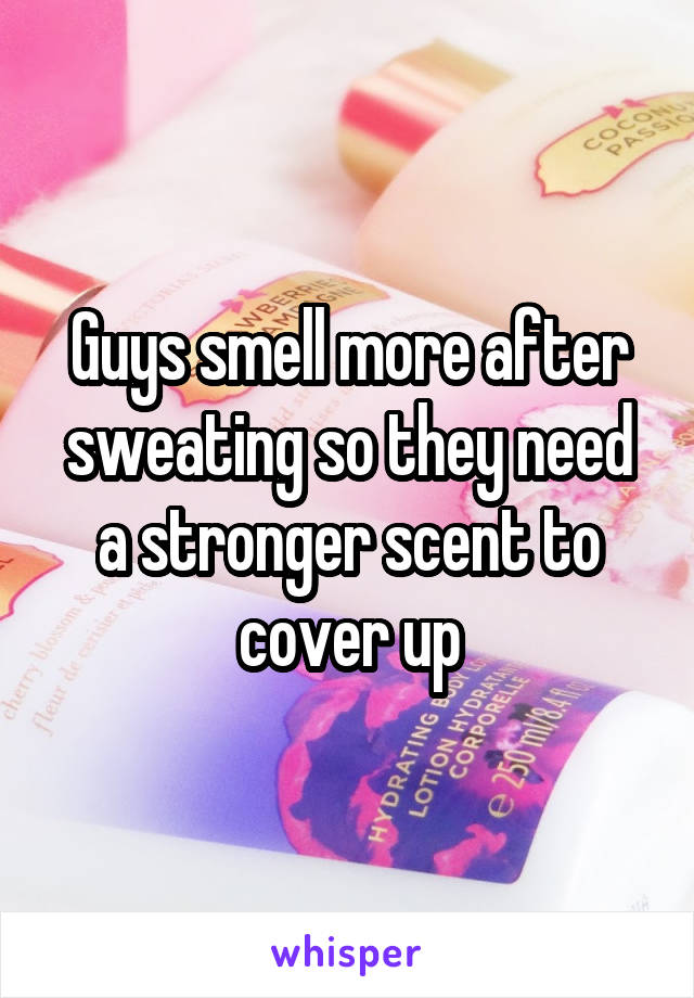 Guys smell more after sweating so they need a stronger scent to cover up