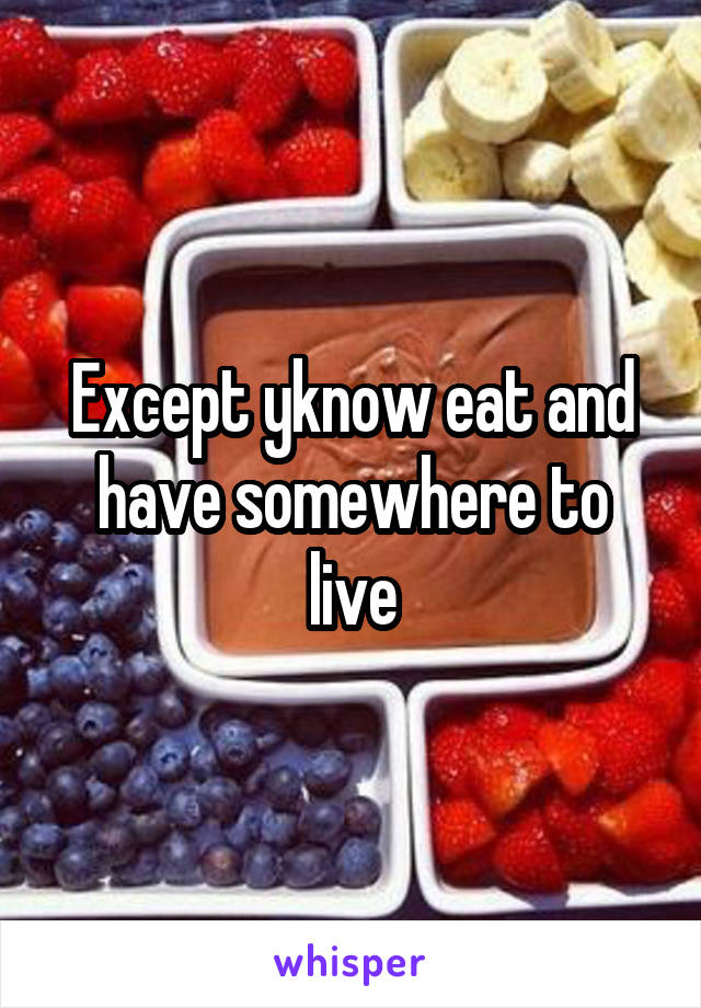 Except yknow eat and have somewhere to live