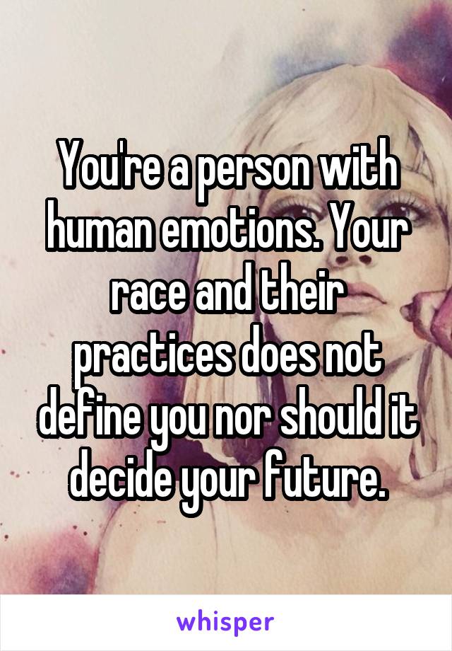You're a person with human emotions. Your race and their practices does not define you nor should it decide your future.