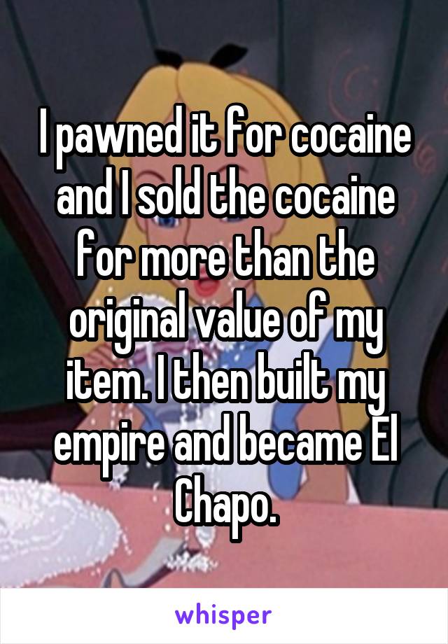 I pawned it for cocaine and I sold the cocaine for more than the original value of my item. I then built my empire and became El Chapo.