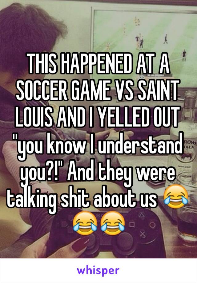 THIS HAPPENED AT A SOCCER GAME VS SAINT LOUIS AND I YELLED OUT "you know I understand you?!" And they were talking shit about us 😂😂😂