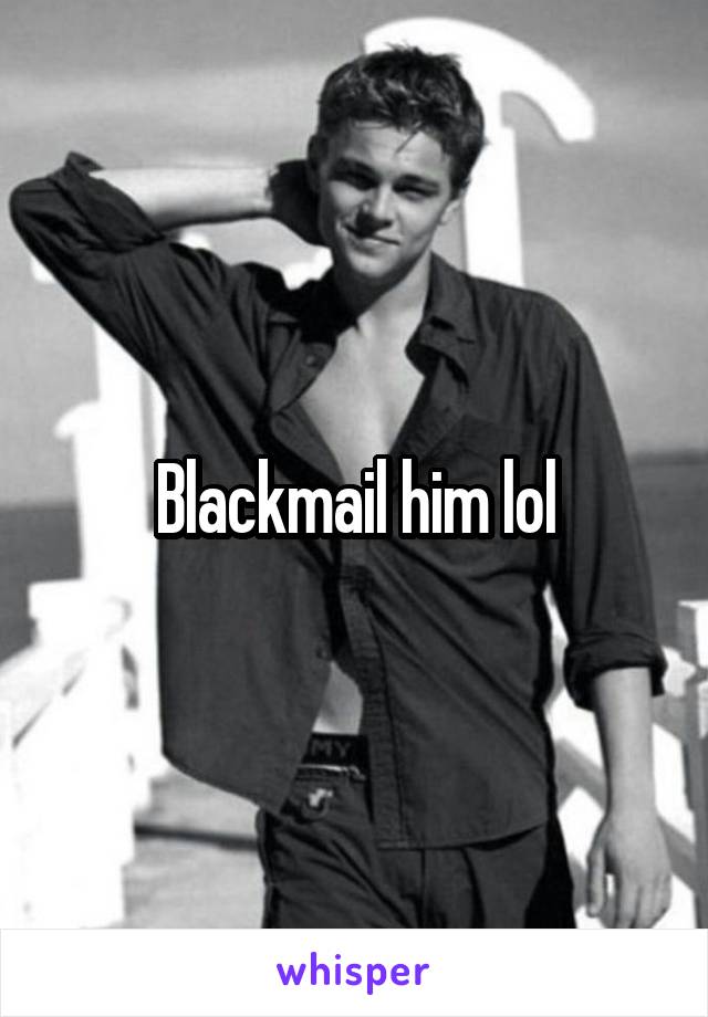 Blackmail him lol