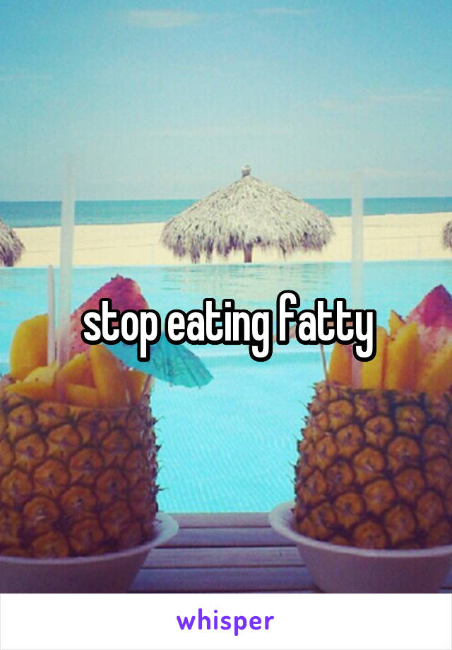 stop eating fatty