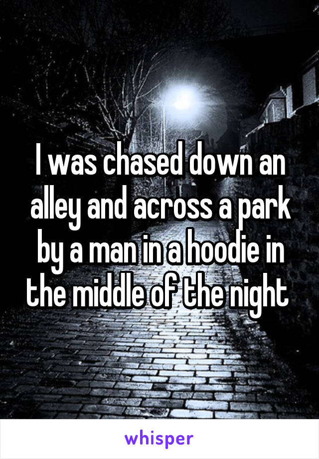 I was chased down an alley and across a park by a man in a hoodie in the middle of the night 