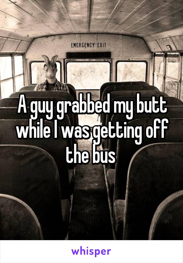 A guy grabbed my butt while I was getting off the bus 