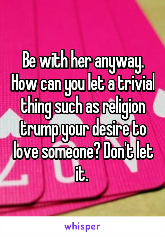 Be with her anyway. How can you let a trivial thing such as religion trump your desire to love someone? Don't let it. 
