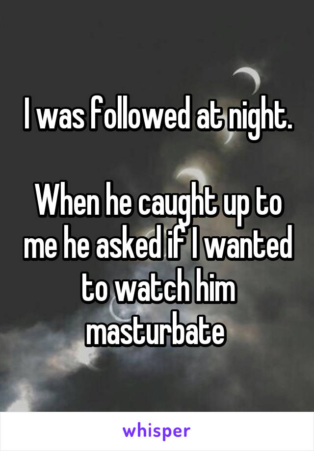 I was followed at night.

When he caught up to me he asked if I wanted to watch him masturbate 