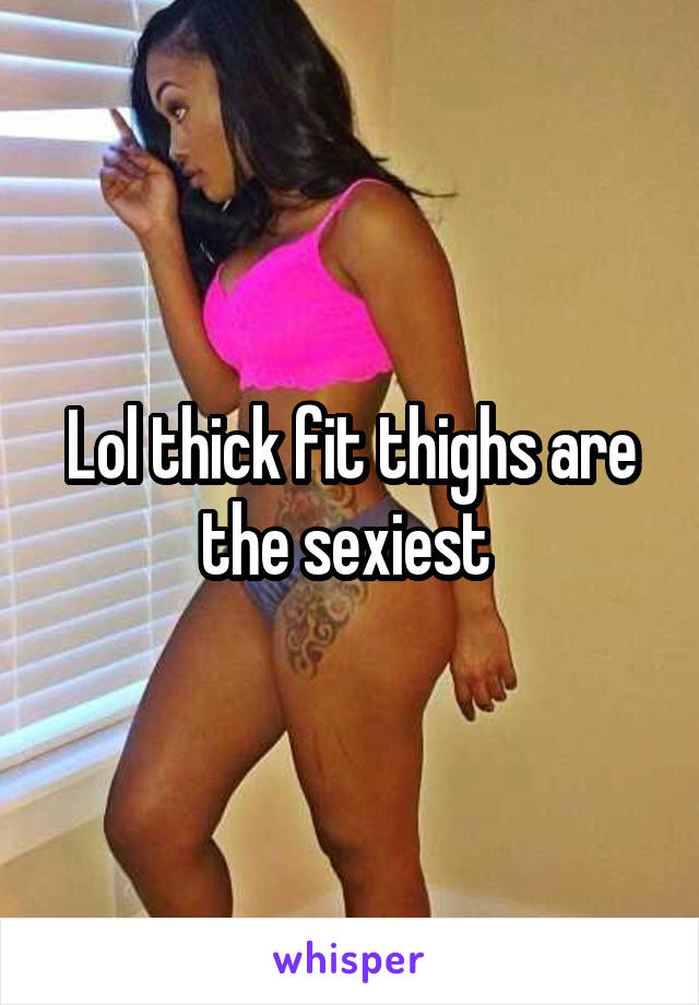 Lol thick fit thighs are the sexiest 