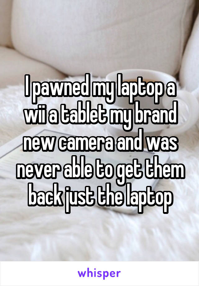 I pawned my laptop a wii a tablet my brand new camera and was never able to get them back just the laptop