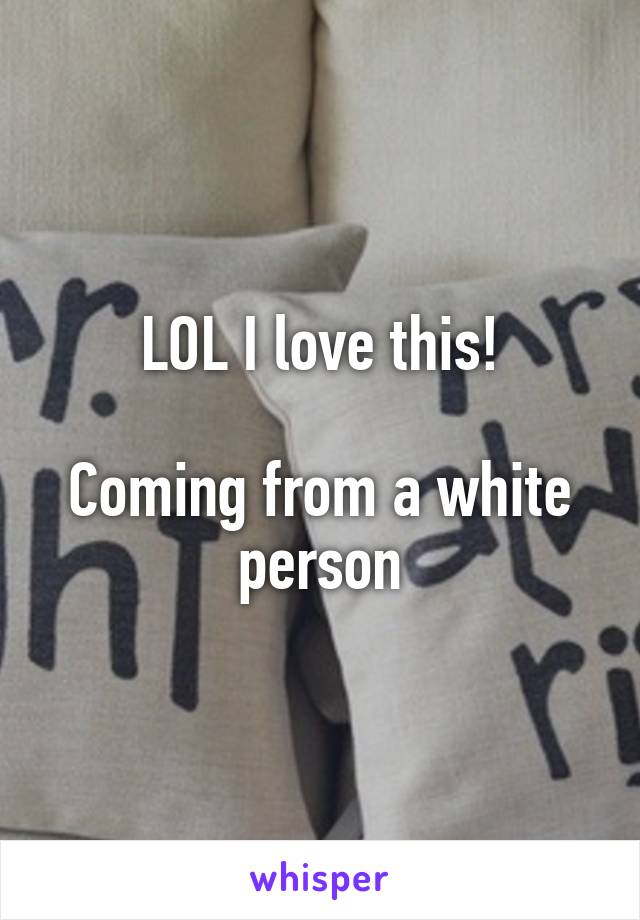 LOL I love this!

Coming from a white person