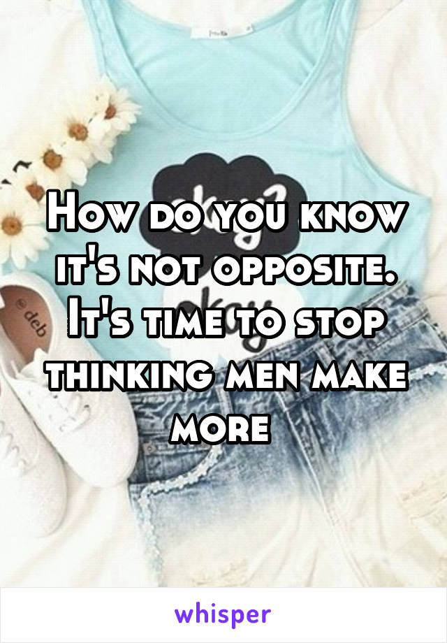 How do you know it's not opposite. It's time to stop thinking men make more 