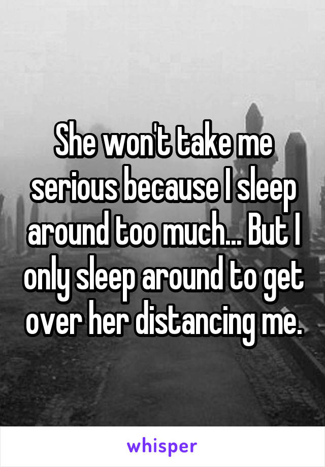 She won't take me serious because I sleep around too much... But I only sleep around to get over her distancing me.