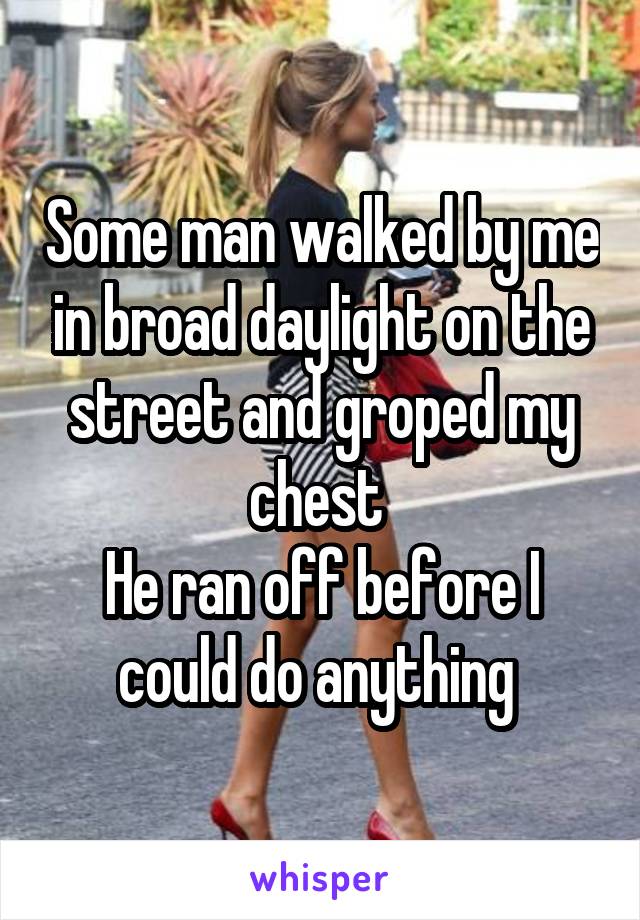 Some man walked by me in broad daylight on the street and groped my chest 
He ran off before I could do anything 