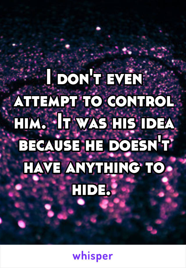 I don't even attempt to control him.  It was his idea because he doesn't have anything to hide. 