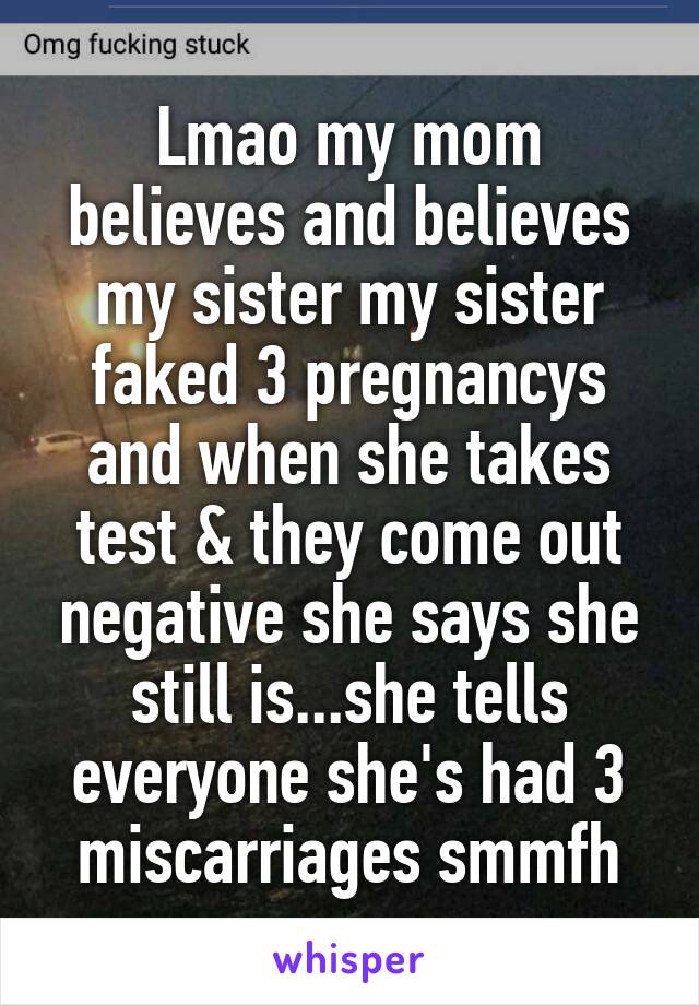 Lmao my mom believes and believes my sister my sister faked 3 pregnancys and when she takes test & they come out negative she says she still is...she tells everyone she's had 3 miscarriages smmfh