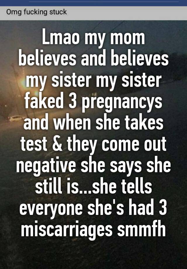 Lmao my mom believes and believes my sister my sister faked 3 pregnancys and when she takes test & they come out negative she says she still is...she tells everyone she's had 3 miscarriages smmfh