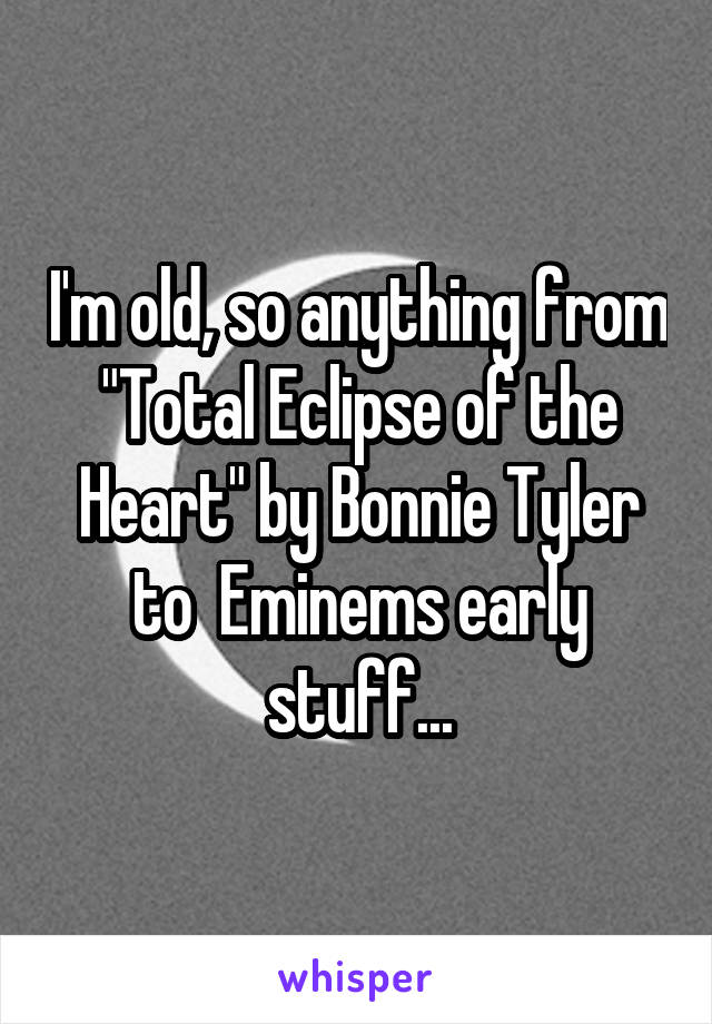 I'm old, so anything from "Total Eclipse of the Heart" by Bonnie Tyler to  Eminems early stuff...