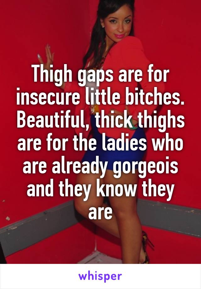 Thigh gaps are for insecure little bitches. Beautiful, thick thighs are for the ladies who are already gorgeois and they know they are