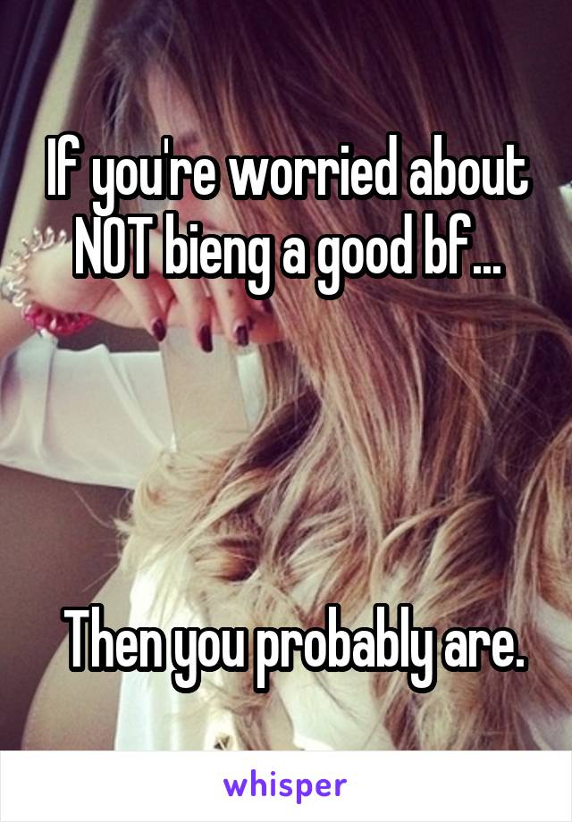 If you're worried about NOT bieng a good bf...




 Then you probably are.