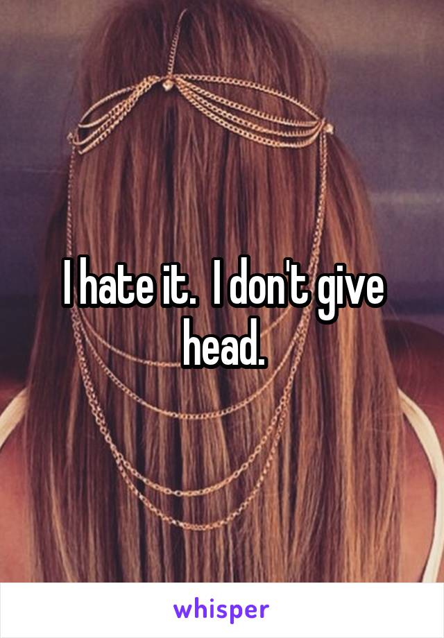 I hate it.  I don't give head.