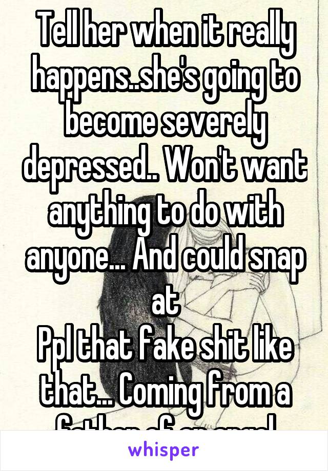 Tell her when it really happens..she's going to become severely depressed.. Won't want anything to do with anyone... And could snap at
Ppl that fake shit like that... Coming from a father of an angel