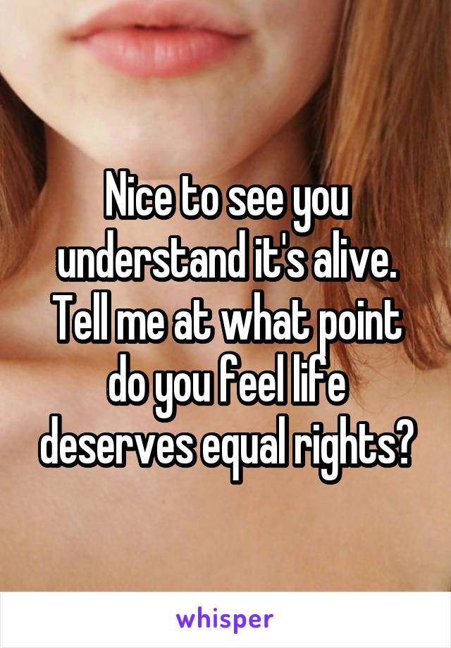 Nice to see you understand it's alive. Tell me at what point do you feel life deserves equal rights?