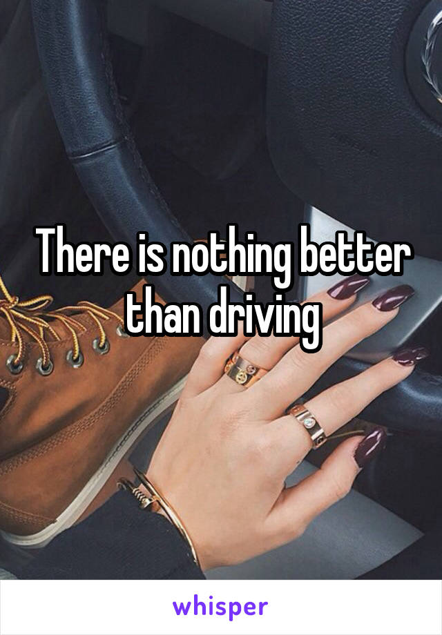 There is nothing better than driving
