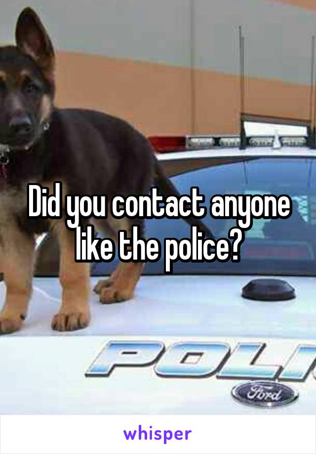 Did you contact anyone like the police?