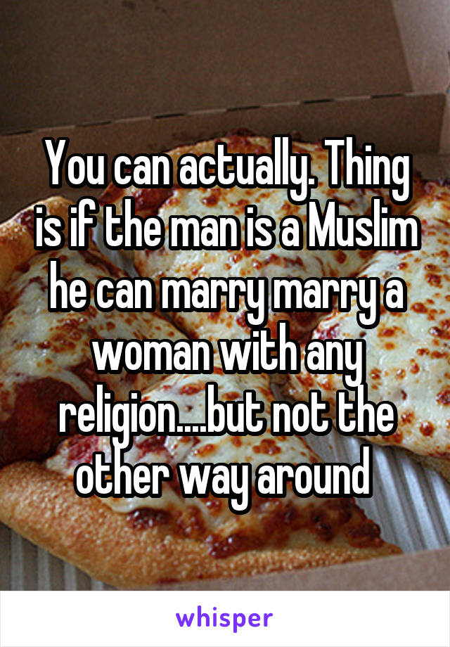 You can actually. Thing is if the man is a Muslim he can marry marry a woman with any religion....but not the other way around 