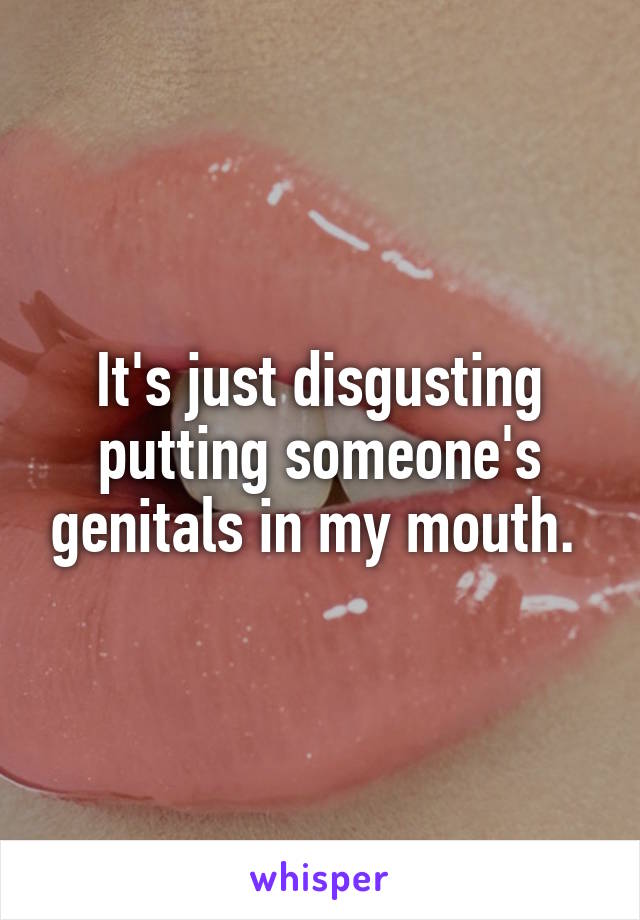 It's just disgusting putting someone's genitals in my mouth. 
