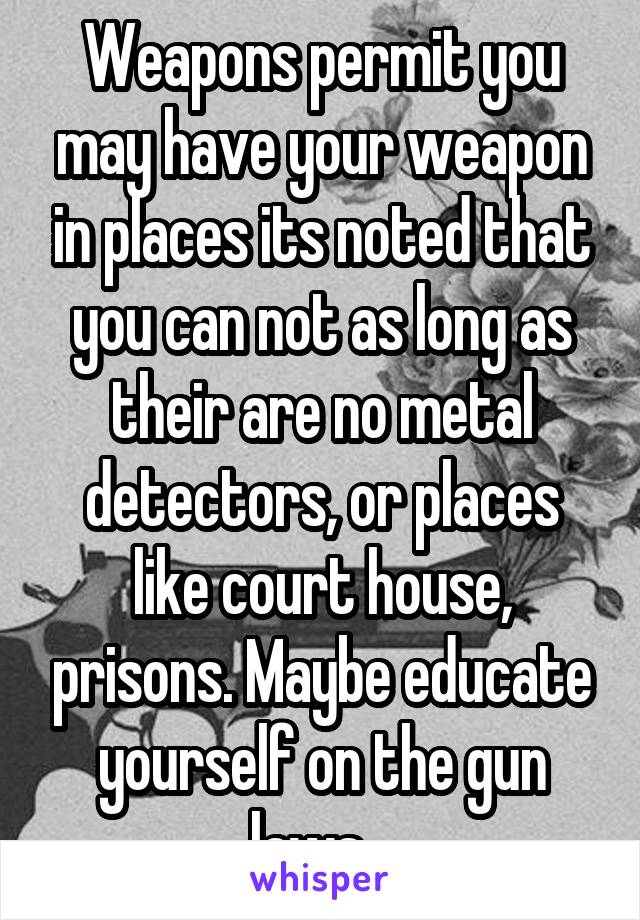 Weapons permit you may have your weapon in places its noted that you can not as long as their are no metal detectors, or places like court house, prisons. Maybe educate yourself on the gun laws...