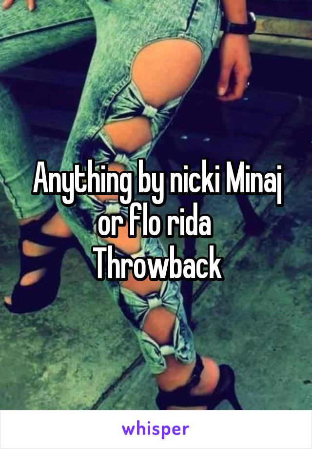 Anything by nicki Minaj or flo rida 
Throwback