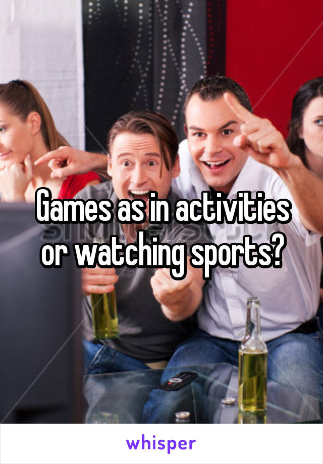 Games as in activities or watching sports?