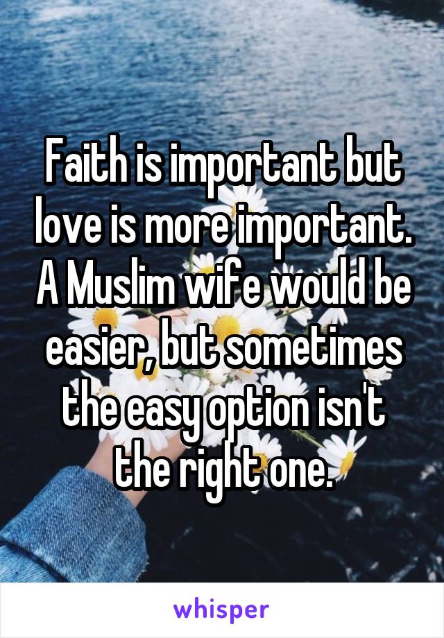 Faith is important but love is more important. A Muslim wife would be easier, but sometimes the easy option isn't the right one.