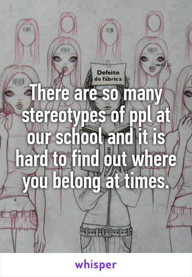 There are so many stereotypes of ppl at our school and it is hard to find out where you belong at times.