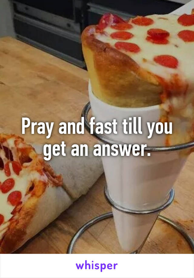 Pray and fast till you get an answer.
