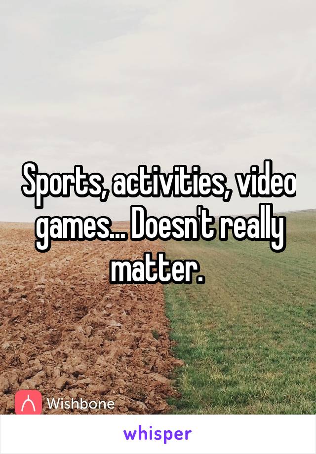 Sports, activities, video games... Doesn't really matter. 