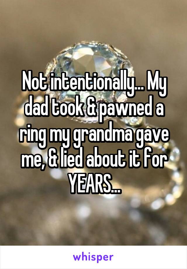 Not intentionally... My dad took & pawned a ring my grandma gave me, & lied about it for YEARS...