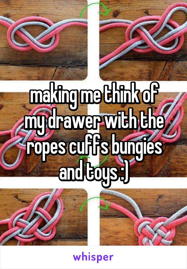 making me think of
my drawer with the
ropes cuffs bungies
and toys :)
