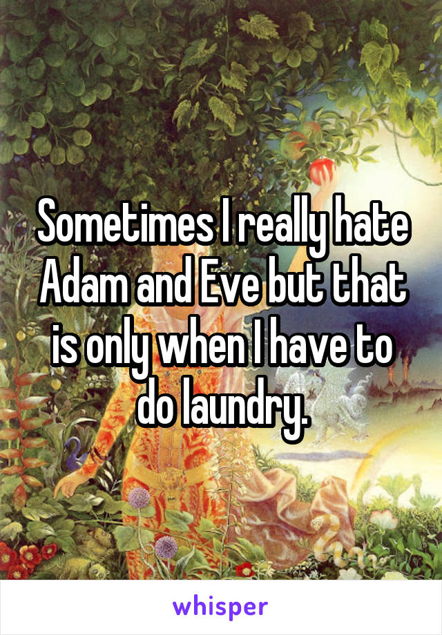 Sometimes I really hate Adam and Eve but that is only when I have to do laundry.