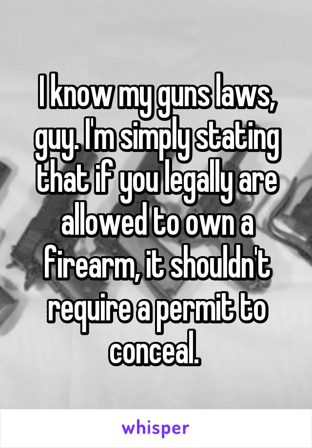 I know my guns laws, guy. I'm simply stating that if you legally are allowed to own a firearm, it shouldn't require a permit to conceal. 