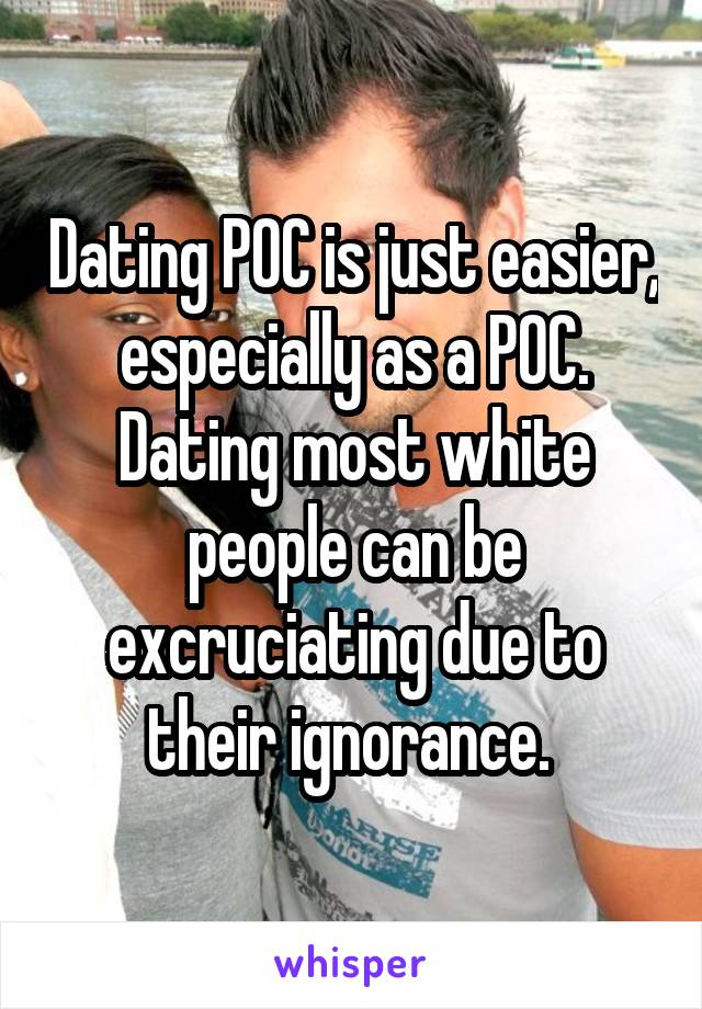 Dating POC is just easier, especially as a POC. Dating most white people can be excruciating due to their ignorance. 