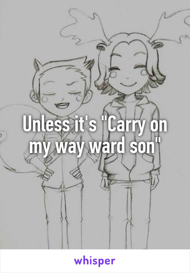 Unless it's "Carry on my way ward son"