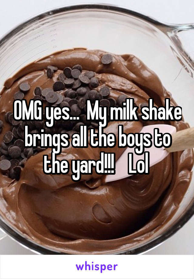 OMG yes...  My milk shake brings all the boys to the yard!!!    Lol 