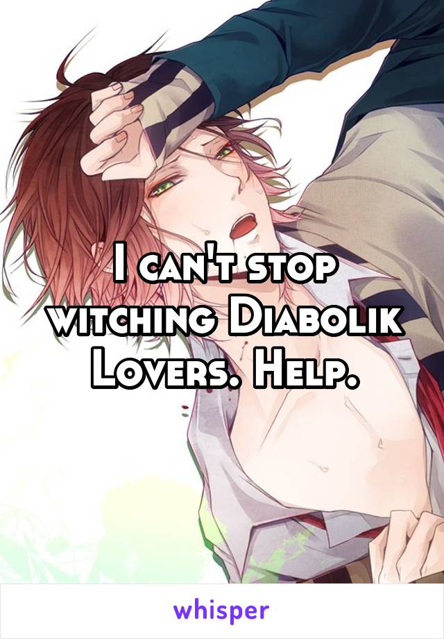 I can't stop witching Diabolik Lovers. Help.