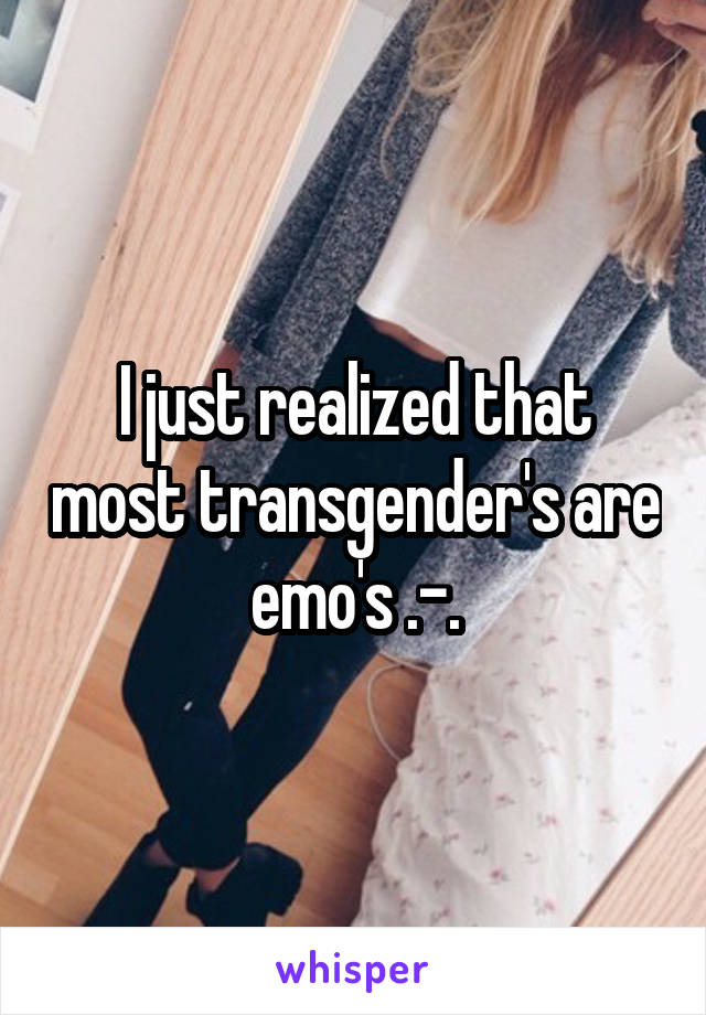 I just realized that most transgender's are emo's .-.