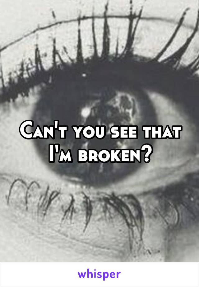 Can't you see that I'm broken?