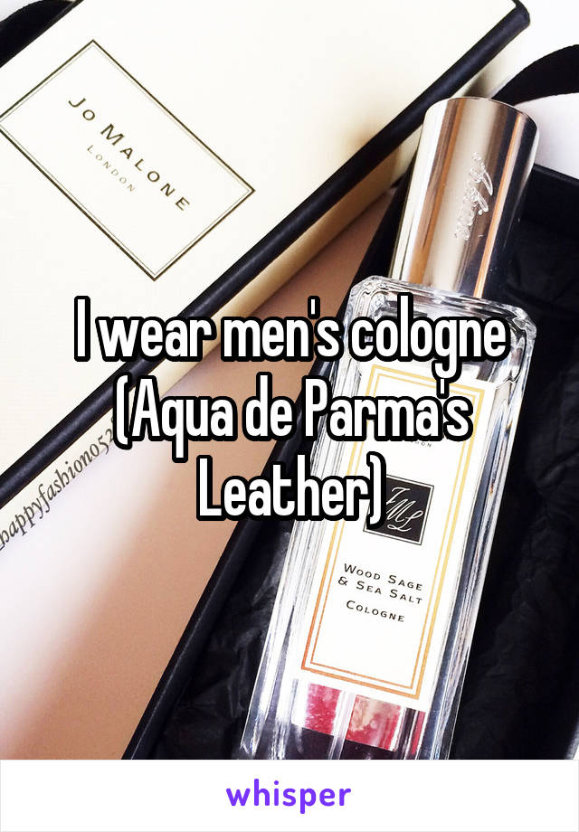 I wear men's cologne (Aqua de Parma's Leather)
